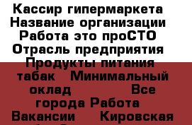 Кассир гипермаркета › Название организации ­ Работа-это проСТО › Отрасль предприятия ­ Продукты питания, табак › Минимальный оклад ­ 19 700 - Все города Работа » Вакансии   . Кировская обл.,Захарищево п.